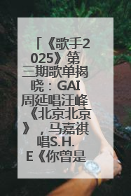 《歌手2025》第三期歌单揭晓：GAI周延唱汪峰《北京北京》，马嘉祺唱S.H.E《你曾是少年》