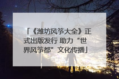 《潍坊风筝大全》正式出版发行 助力“世界风筝都”文化传播