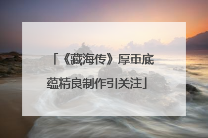 《藏海传》厚重底蕴精良制作引关注