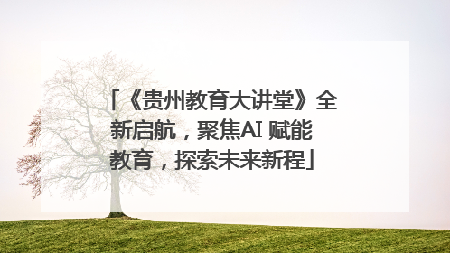 《贵州教育大讲堂》全新启航，聚焦AI 赋能教育，探索未来新程