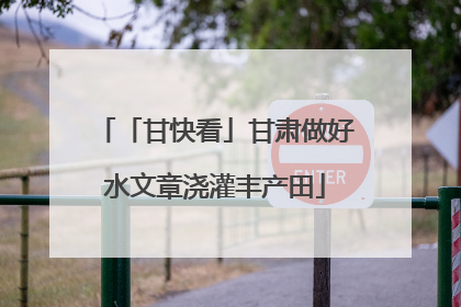 「甘快看」甘肃做好水文章浇灌丰产田