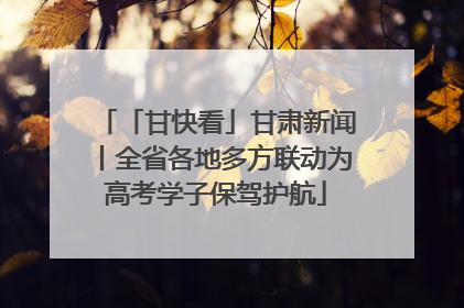「甘快看」甘肃新闻丨全省各地多方联动为高考学子保驾护航