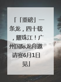 「重磅」一条龙，四十载，耀珠江！广州国际龙舟邀请赛6月1日见
