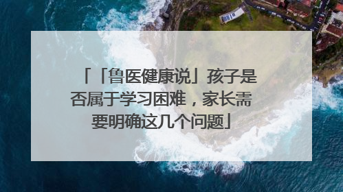 「鲁医健康说」孩子是否属于学习困难，家长需要明确这几个问题