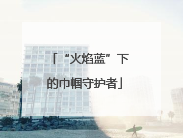 “火焰蓝”下的巾帼守护者