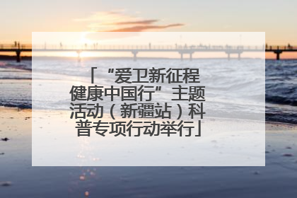“爱卫新征程 健康中国行”主题活动（新疆站）科普专项行动举行