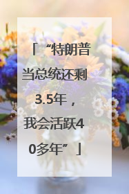 “特朗普当总统还剩3.5年，我会活跃40多年”