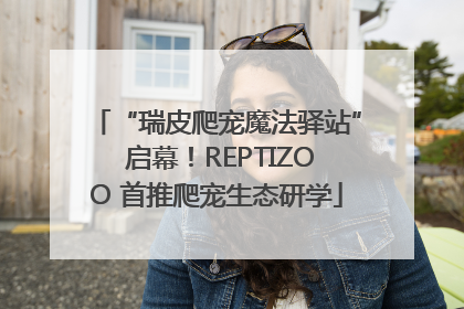 “瑞皮爬宠魔法驿站” 启幕！REPTIZOO 首推爬宠生态研学