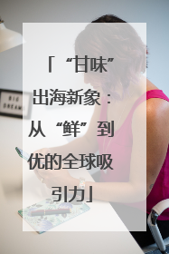 “甘味”出海新象：从“鲜”到优的全球吸引力
