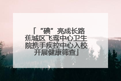 “碘”亮成长路 蕉城区飞鸾中心卫生院携手疾控中心入校开展健康筛查