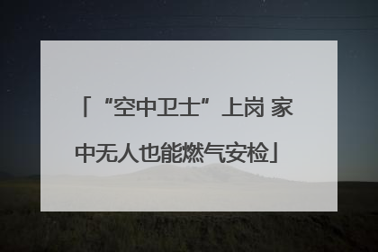 “空中卫士”上岗 家中无人也能燃气安检