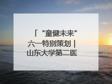 “童健未来”六一特别策划｜山东大学第二医院为孩子献上“童心处方”