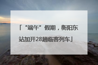 “端午”假期，衡阳东站加开28趟临客列车