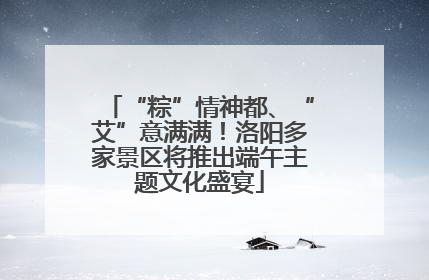 “粽”情神都、“艾”意满满！洛阳多家景区将推出端午主题文化盛宴