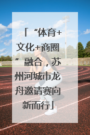 “体育+文化+商圈”融合，苏州河城市龙舟邀请赛向新而行