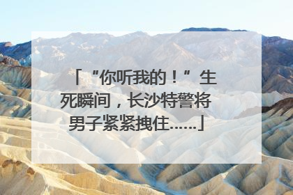 “你听我的！”生死瞬间，长沙特警将男子紧紧拽住……