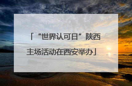 “世界认可日”陕西主场活动在西安举办