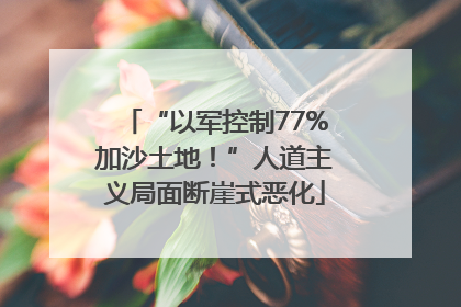 “以军控制77%加沙土地！”人道主义局面断崖式恶化