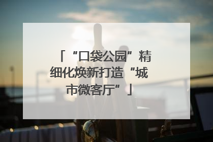 “口袋公园”精细化焕新打造“城市微客厅”