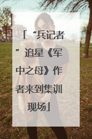 “兵记者”追星《军中之母》作者来到集训现场