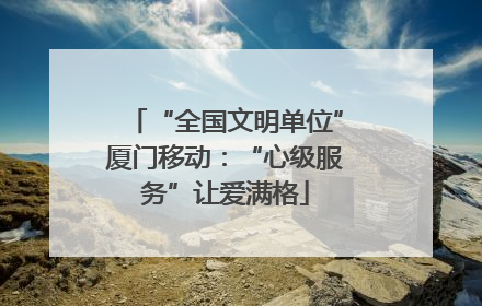 “全国文明单位”厦门移动：“心级服务”让爱满格