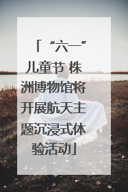 “六一”儿童节 株洲博物馆将开展航天主题沉浸式体验活动