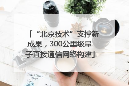 “北京技术”支撑新成果，300公里级量子直接通信网络构建