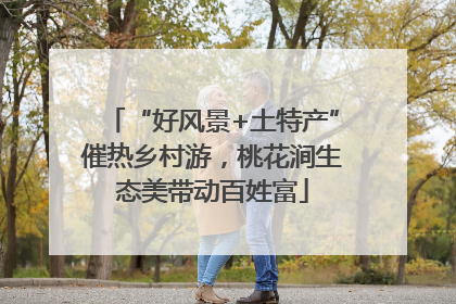 “好风景+土特产”催热乡村游，桃花涧生态美带动百姓富