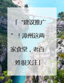 “建议推广”！漳州这两家食堂，老百姓很关注
