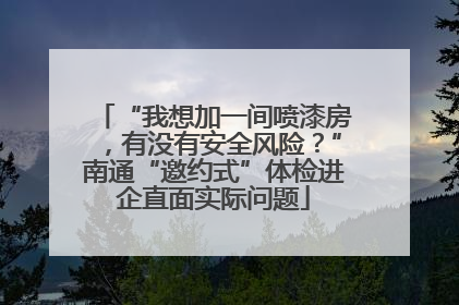 “我想加一间喷漆房，有没有安全风险？”南通“邀约式”体检进企直面实际问题