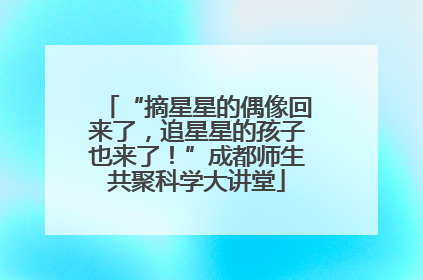 “摘星星的偶像回来了，追星星的孩子也来了！”成都师生共聚科学大讲堂