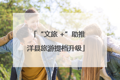 “文旅 +”助推洋县旅游提档升级