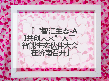 “智汇生态-AI共创未来”人工智能生态伙伴大会在济南召开