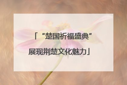 “楚国祈福盛典”展现荆楚文化魅力