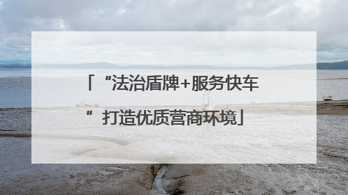 “法治盾牌+服务快车”打造优质营商环境
