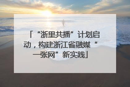 “浙里共播”计划启动，构建浙江省融媒“一张网”新实践
