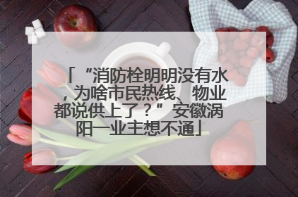 “消防栓明明没有水，为啥市民热线、物业都说供上了？”安徽涡阳一业主想不通