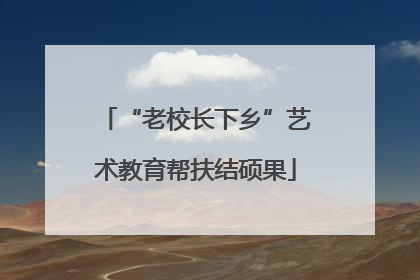 “老校长下乡”艺术教育帮扶结硕果