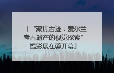 “聚焦古迹：爱尔兰考古遗产的视觉探索”摄影展在蓉开幕