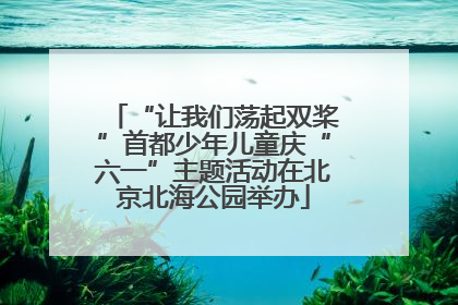 “让我们荡起双桨”首都少年儿童庆“六一”主题活动在北京北海公园举办