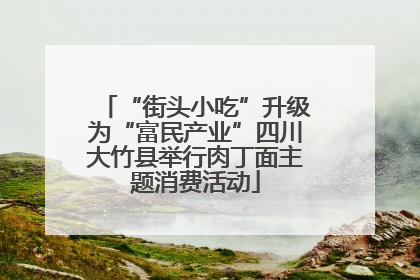 “街头小吃”升级为“富民产业”四川大竹县举行肉丁面主题消费活动