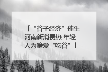“谷子经济”催生河南新消费热 年轻人为啥爱“吃谷”