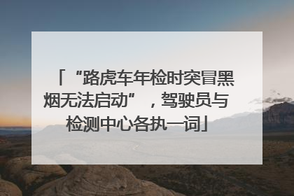 “路虎车年检时突冒黑烟无法启动”，驾驶员与检测中心各执一词