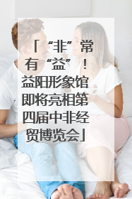 “非”常有“益”！益阳形象馆即将亮相第四届中非经贸博览会