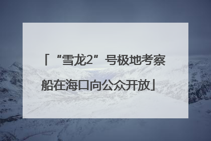 “雪龙2”号极地考察船在海口向公众开放