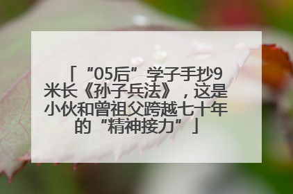 “05后”学子手抄9米长《孙子兵法》，这是小伙和曾祖父跨越七十年的“精神接力”