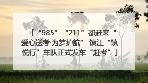 “985”“211”都赶来“爱心送考·为梦护航” 镇江“镇悦行”车队正式发车“赶考”