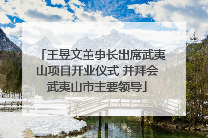 王昱文董事长出席武夷山项目开业仪式 并拜会武夷山市主要领导