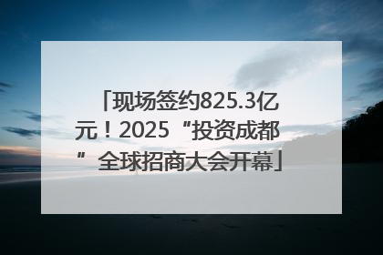 现场签约825.3亿元！2025“投资成都”全球招商大会开幕