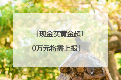 现金买黄金超10万元将需上报